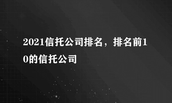 2021信托公司排名，排名前10的信托公司