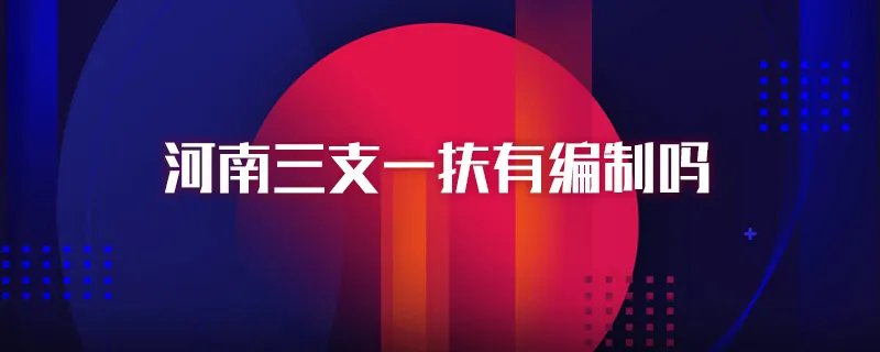 河南三支一扶有编制吗