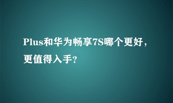 Plus和华为畅享7S哪个更好，更值得入手？