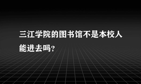 三江学院的图书馆不是本校人能进去吗？