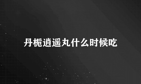 丹栀逍遥丸什么时候吃