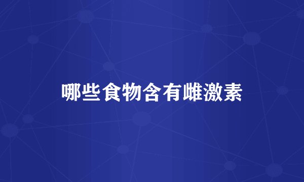哪些食物含有雌激素