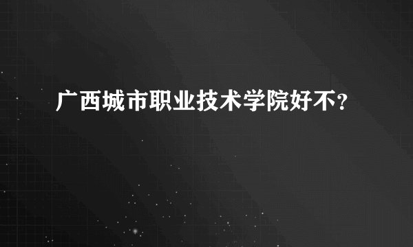 广西城市职业技术学院好不？