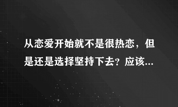 从恋爱开始就不是很热恋，但是还是选择坚持下去？应该坚持还是放弃？