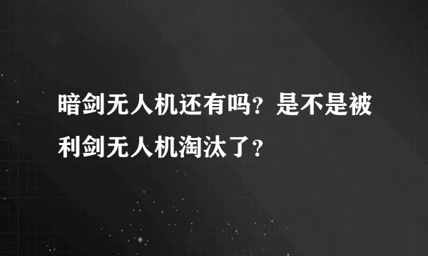 暗剑无人机还有吗？是不是被利剑无人机淘汰了？