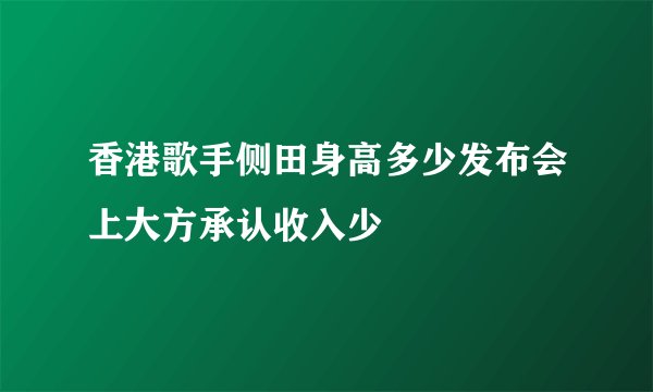 香港歌手侧田身高多少发布会上大方承认收入少