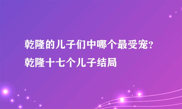 乾隆的儿子们中哪个最受宠？乾隆十七个儿子结局