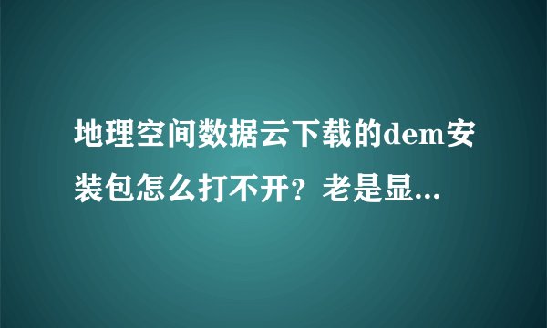 地理空间数据云下载的dem安装包怎么打不开？老是显示压缩包已损坏，像这样？