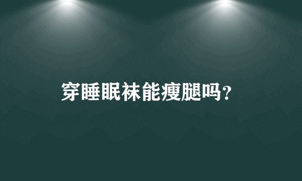穿睡眠袜能瘦腿吗？