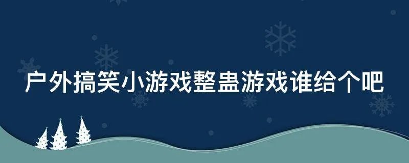 户外搞笑小游戏整蛊游戏谁给个吧