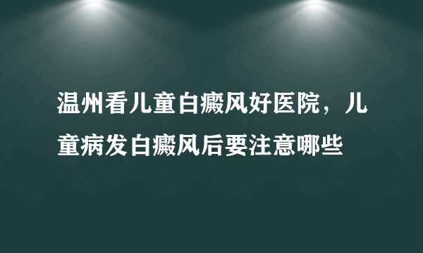 温州看儿童白癜风好医院，儿童病发白癜风后要注意哪些