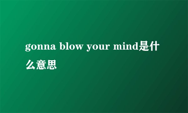 gonna blow your mind是什么意思