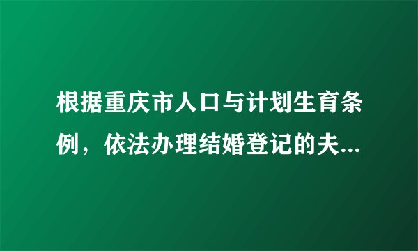 根据重庆市人口与计划生育条例，依法办理结婚登记的夫妻享受婚假多少天