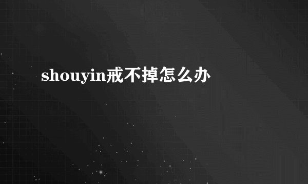 shouyin戒不掉怎么办