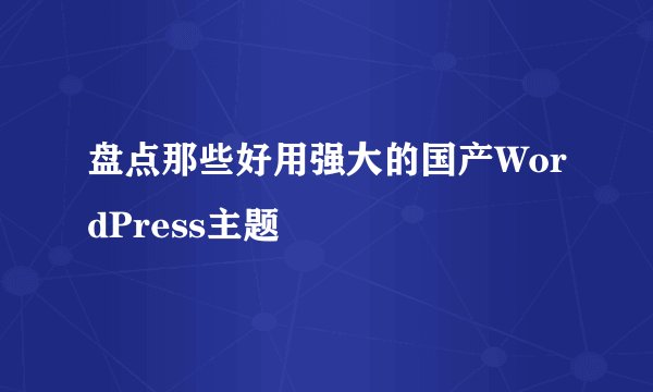 盘点那些好用强大的国产WordPress主题