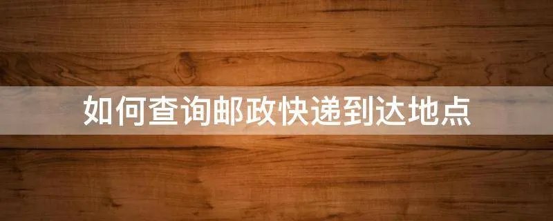 如何查询邮政快递到达地点