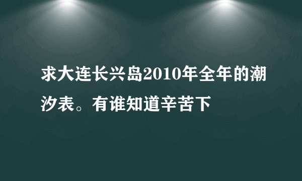 求大连长兴岛2010年全年的潮汐表。有谁知道辛苦下