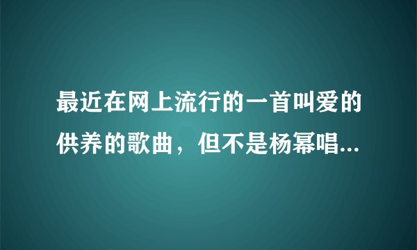 最近在网上流行的一首叫爱的供养的歌曲，但不是杨幂唱的 是英文的 外国的 在YY也常常放 叫什么