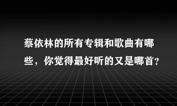 蔡依林的所有专辑和歌曲有哪些,你觉得最好听的又是哪首?