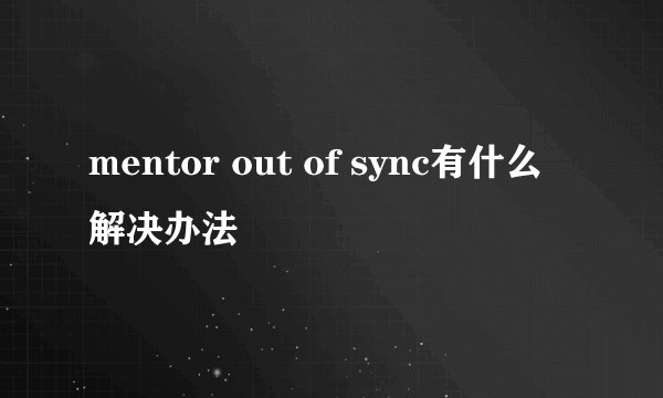 mentor out of sync有什么解决办法