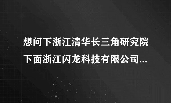 想问下浙江清华长三角研究院下面浙江闪龙科技有限公司怎么样啊？