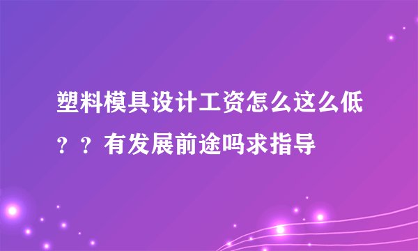塑料模具设计工资怎么这么低？？有发展前途吗求指导