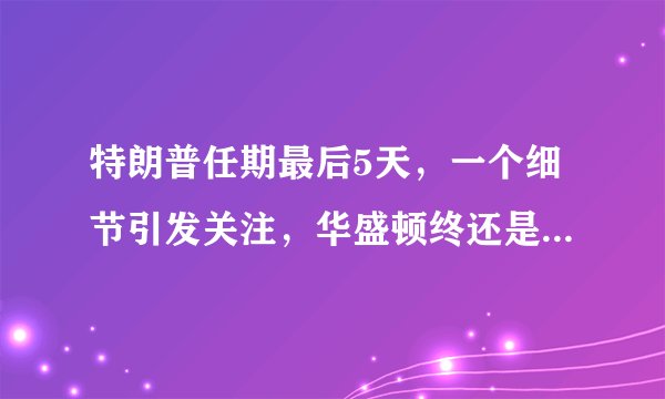 特朗普任期最后5天，一个细节引发关注，华盛顿终还是“后怕”了