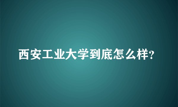 西安工业大学到底怎么样？