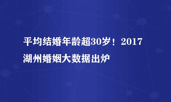 平均结婚年龄超30岁！2017湖州婚姻大数据出炉