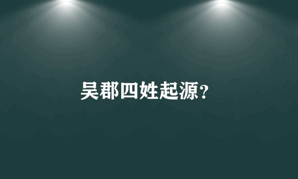 吴郡四姓起源？