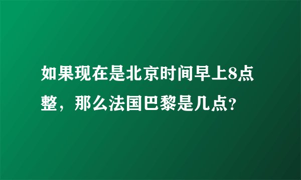 如果现在是北京时间早上8点整，那么法国巴黎是几点？