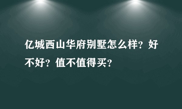 亿城西山华府别墅怎么样？好不好？值不值得买？