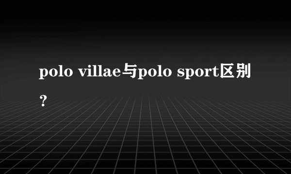 polo villae与polo sport区别？