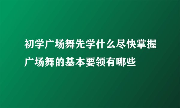 初学广场舞先学什么尽快掌握广场舞的基本要领有哪些