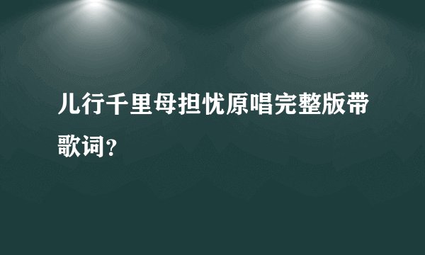 儿行千里母担忧原唱完整版带歌词？