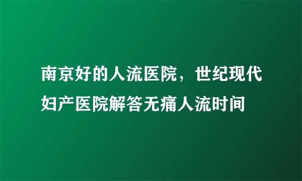 南京好的人流医院，世纪现代妇产医院解答无痛人流时间