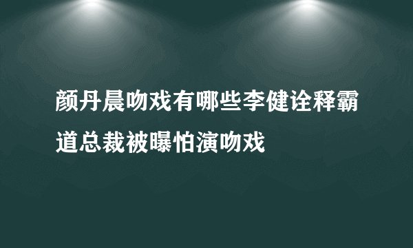 颜丹晨吻戏有哪些李健诠释霸道总裁被曝怕演吻戏