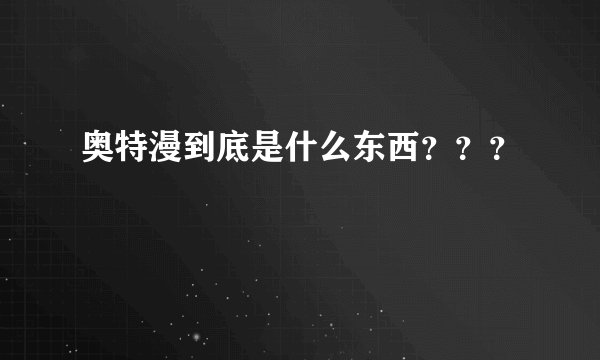 奥特漫到底是什么东西？？？