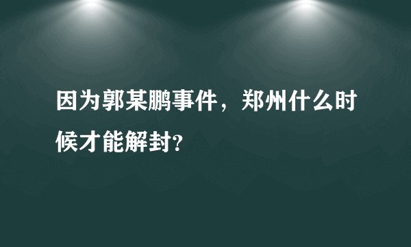 因为郭某鹏事件，郑州什么时候才能解封？