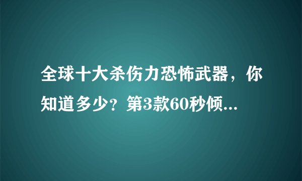 全球十大杀伤力恐怖武器，你知道多少？第3款60秒倾泻100万发子弹