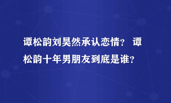 谭松韵刘昊然承认恋情？ 谭松韵十年男朋友到底是谁？