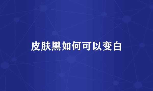 皮肤黑如何可以变白
