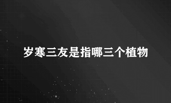岁寒三友是指哪三个植物
