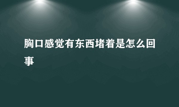 胸口感觉有东西堵着是怎么回事