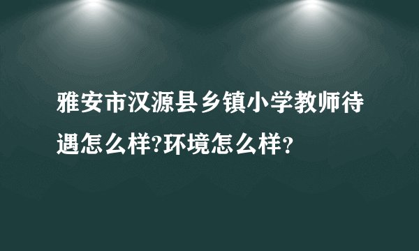 雅安市汉源县乡镇小学教师待遇怎么样?环境怎么样？