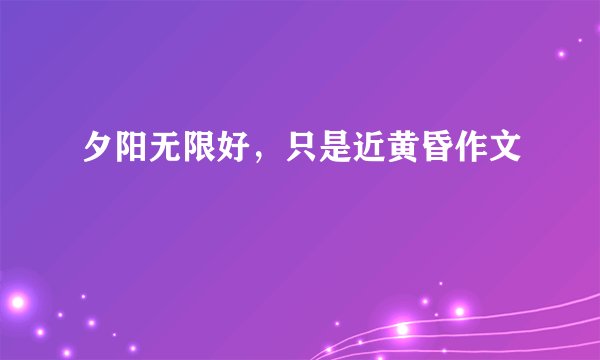 夕阳无限好，只是近黄昏作文