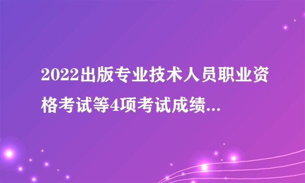 2022出版专业技术人员职业资格考试等4项考试成绩将延期发布