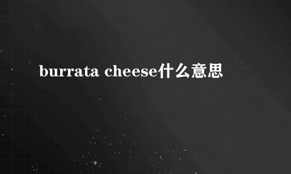 burrata cheese什么意思