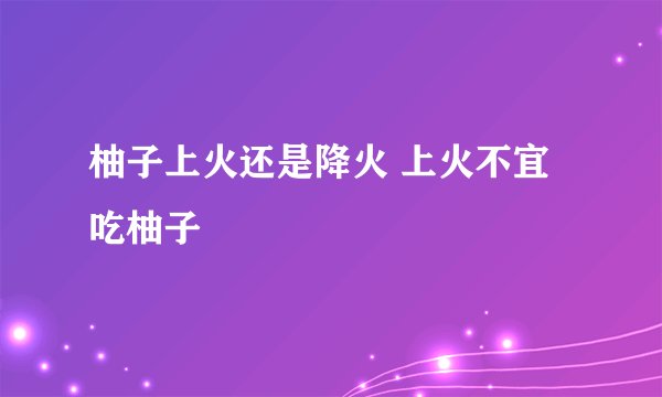 柚子上火还是降火 上火不宜吃柚子