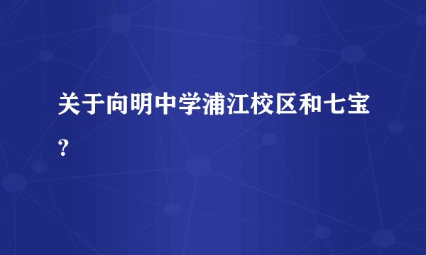 关于向明中学浦江校区和七宝？
